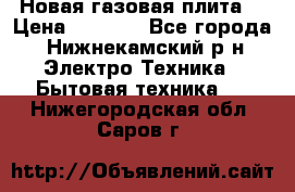 Новая газовая плита  › Цена ­ 4 500 - Все города, Нижнекамский р-н Электро-Техника » Бытовая техника   . Нижегородская обл.,Саров г.